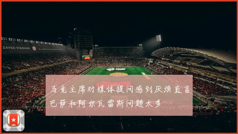马竞主席对媒体提问感到厌烦直言巴萨和阿尔瓦雷斯问题太多