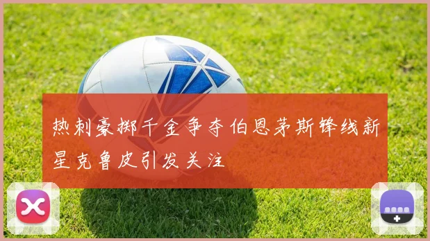 热刺豪掷千金争夺伯恩茅斯锋线新星克鲁皮引发关注