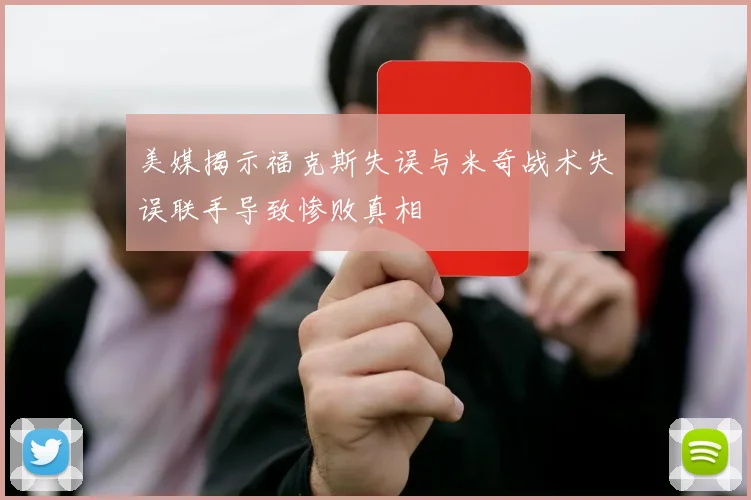 美媒揭示福克斯失误与米奇战术失误联手导致惨败真相