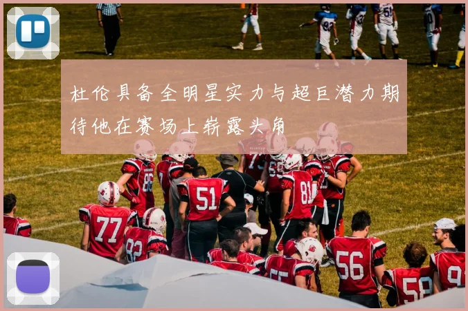 杜伦具备全明星实力与超巨潜力期待他在赛场上崭露头角