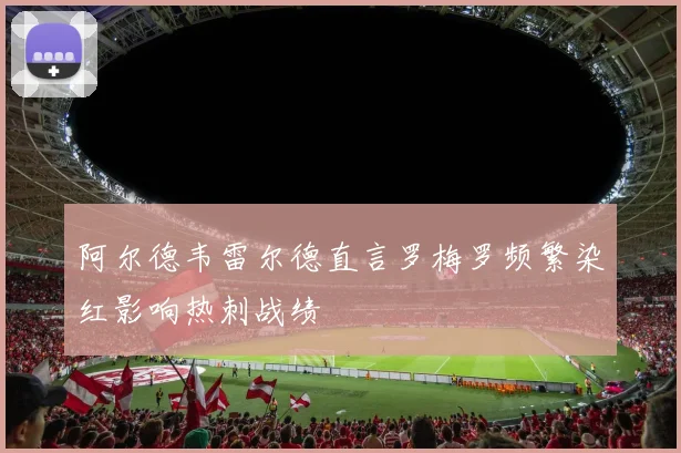 阿尔德韦雷尔德直言罗梅罗频繁染红影响热刺战绩