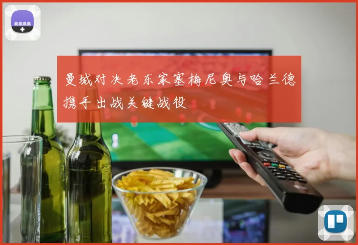 曼城对决老东家塞梅尼奥与哈兰德携手出战关键战役