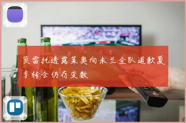 莫雷托透露莱奥向米兰全队道歉夏季转会仍存变数