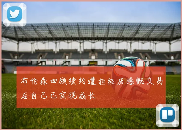 布伦森回顾续约遭拒经历感慨交易后自己已实现成长