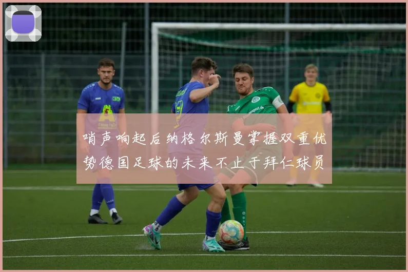 哨声响起后纳格尔斯曼掌握双重优势德国足球的未来不止于拜仁球员