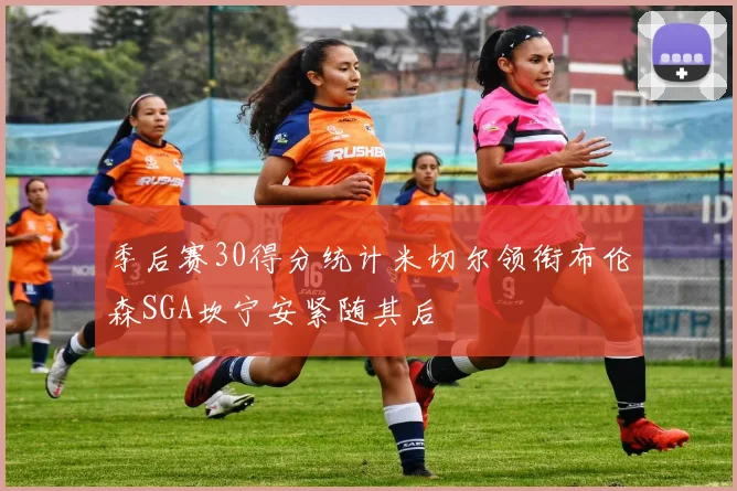 季后赛30得分统计米切尔领衔布伦森SGA坎宁安紧随其后