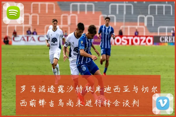 罗马诺透露沙特联库迪西亚与切尔西前锋吉乌尚未进行转会谈判