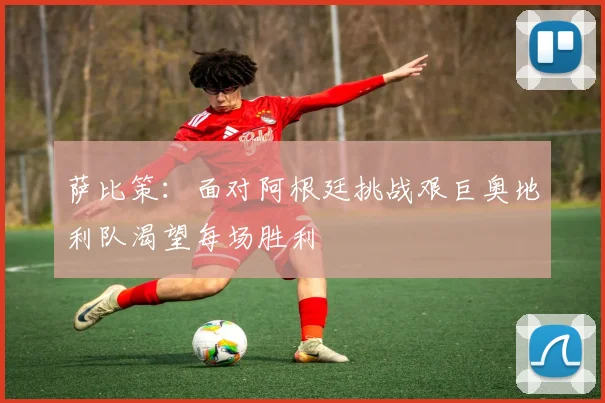 萨比策:面对阿根廷挑战艰巨奥地利队渴望每场胜利