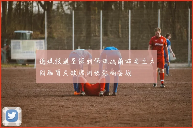 德媒报道圣保利保级战前四名主力因肠胃炎缺席训练影响备战