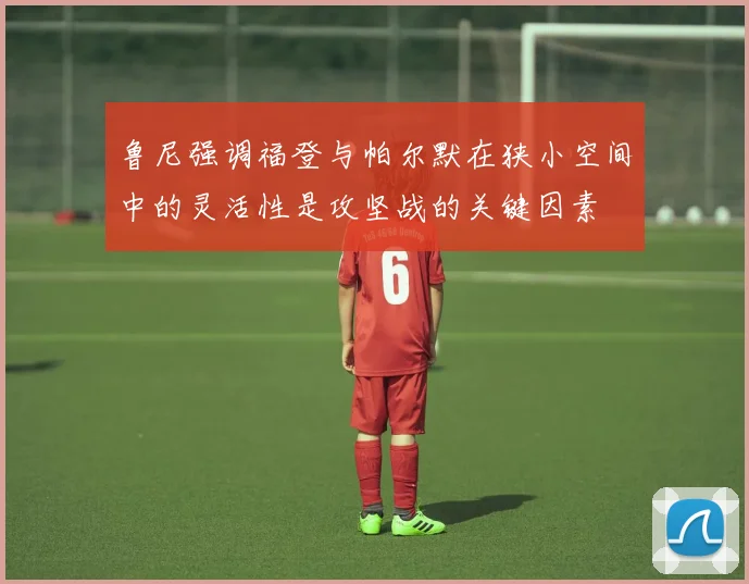 鲁尼强调福登与帕尔默在狭小空间中的灵活性是攻坚战的关键因素