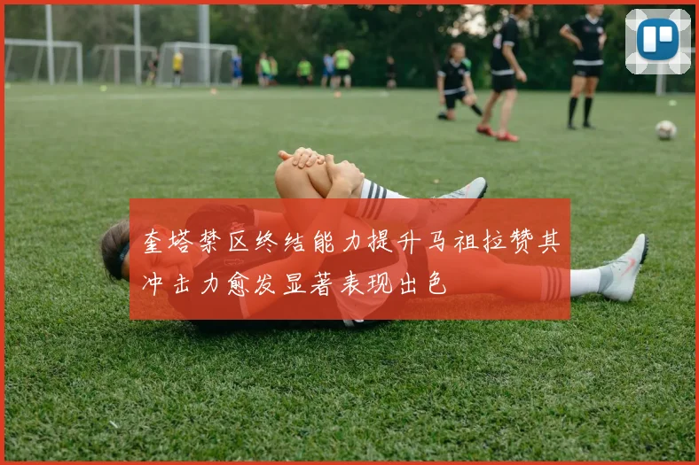 奎塔禁区终结能力提升马祖拉赞其冲击力愈发显著表现出色