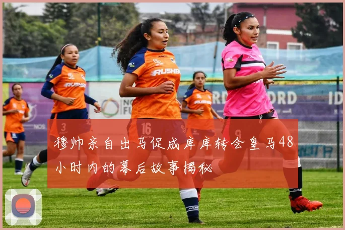 穆帅亲自出马促成库库转会皇马48小时内的幕后故事揭秘