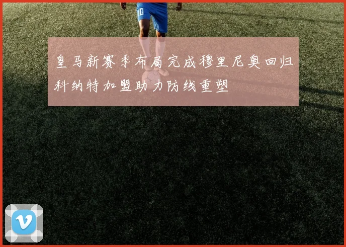 皇马新赛季布局完成穆里尼奥回归科纳特加盟助力防线重塑