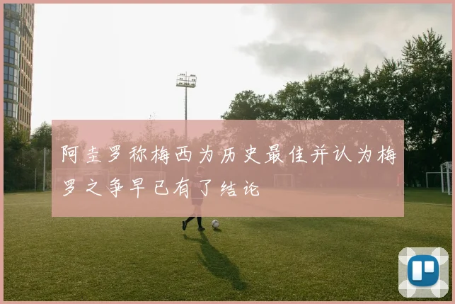 阿圭罗称梅西为历史最佳并认为梅罗之争早已有了结论
