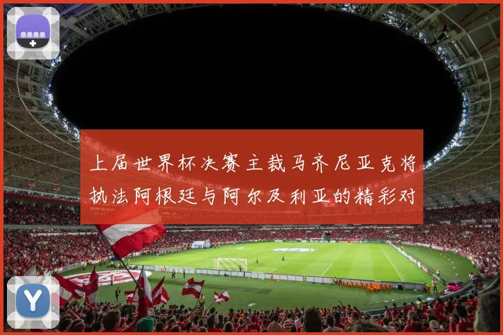 上届世界杯决赛主裁马齐尼亚克将执法阿根廷与阿尔及利亚的精彩对决