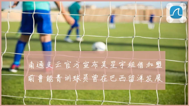 南通支云官方宣布吴星宇租借加盟前鲁能青训球员曾在巴西留洋发展