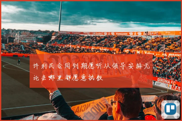 许利民合同到期愿听从领导安排无论去哪里都愿意执教
