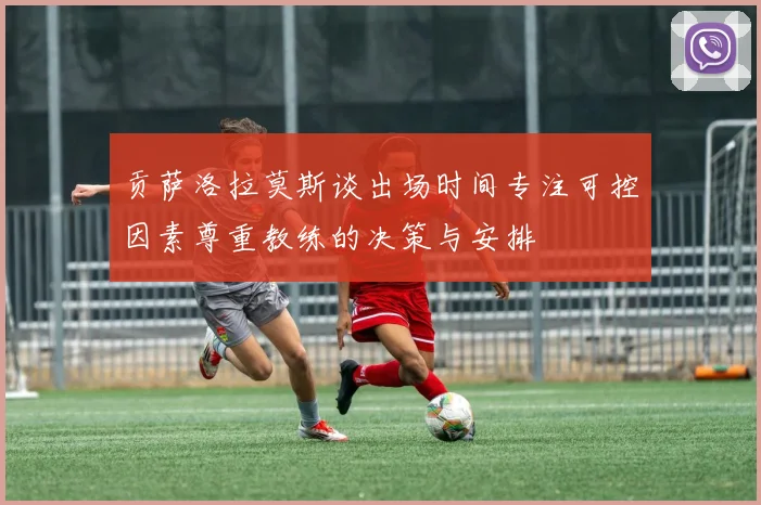 贡萨洛拉莫斯谈出场时间专注可控因素尊重教练的决策与安排