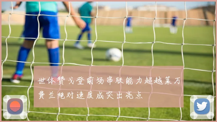 世体赞戈登前场串联能力超越莱万费兰绝对速度成突出亮点
