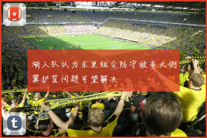 湖人队认为东里组合防守被夸大侧翼护筐问题可望解决