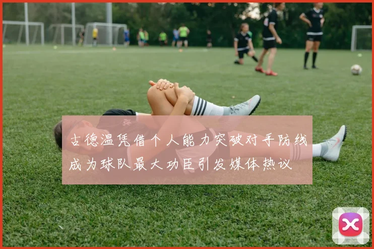 古德温凭借个人能力突破对手防线成为球队最大功臣引发媒体热议
