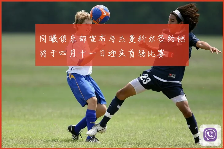 同曦俱乐部宣布与杰曼科尔签约他将于四月十一日迎来首场比赛