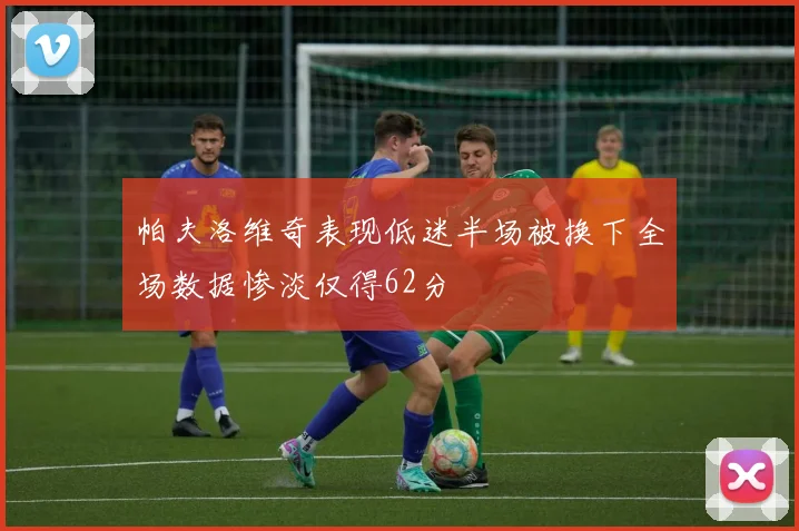 帕夫洛维奇表现低迷半场被换下全场数据惨淡仅得62分