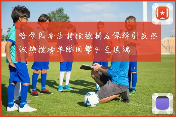 哈登因非法持枪被捕后保释引发热议热搜榜单瞬间攀升至顶端