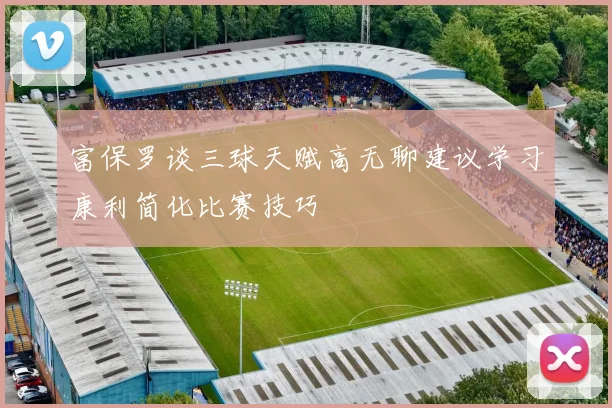 富保罗谈三球天赋高无聊建议学习康利简化比赛技巧