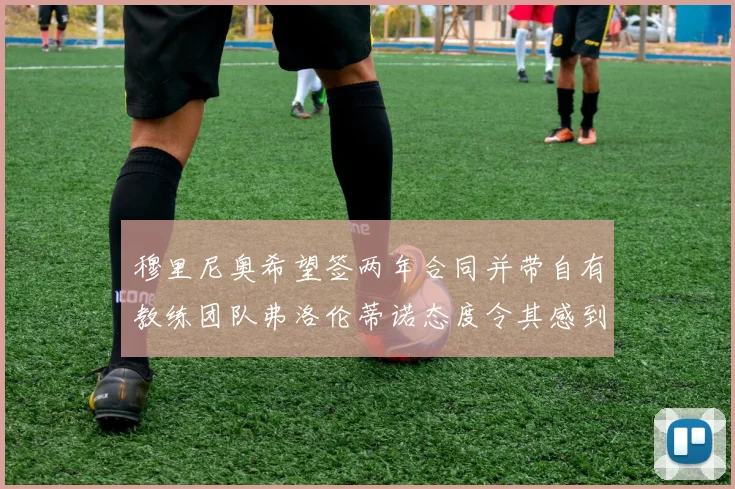 穆里尼奥希望签两年合同并带自有教练团队弗洛伦蒂诺态度令其感到失望